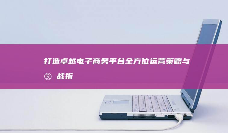 打造卓越电子商务平台：全方位运营策略与实战指南